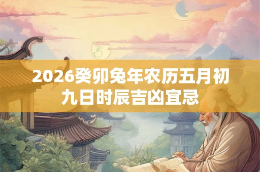 2026癸卯兔年农历五月初九日时辰吉凶宜忌