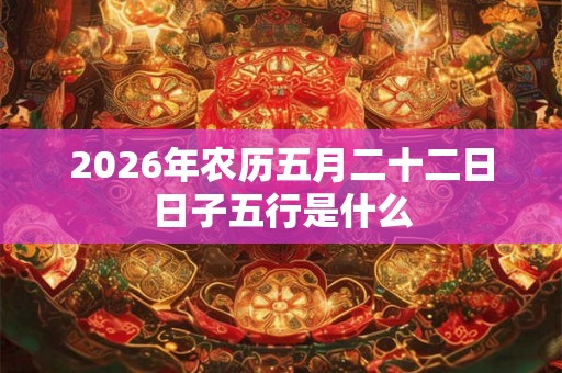 2026年农历五月二十二日日子五行是什么 2026年农历五月二十二日日子五行是什么