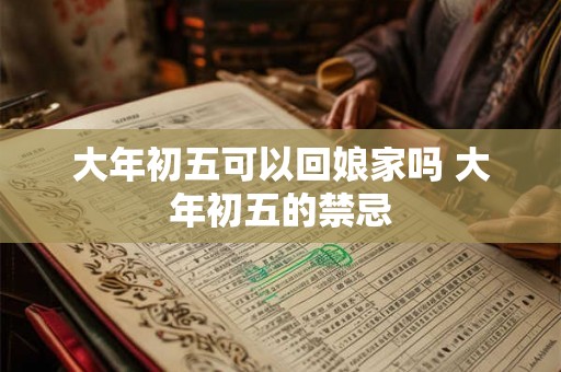 大年初五可以回娘家吗 大年初五的禁忌 大年初五可以回娘家吗 大年初五的禁忌