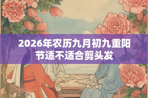 2026年农历九月初九重阳节适不适合剪头发 2026年农历九月初九重阳节适不适合剪头发