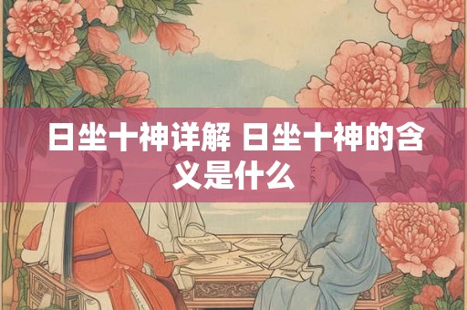 日坐十神详解 日坐十神的含义是什么 日坐十神详解 日坐十神的含义是什么