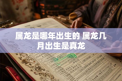属龙是哪年出生的 属龙几月出生是真龙 属龙是哪年出生的 属龙几月出生是真龙