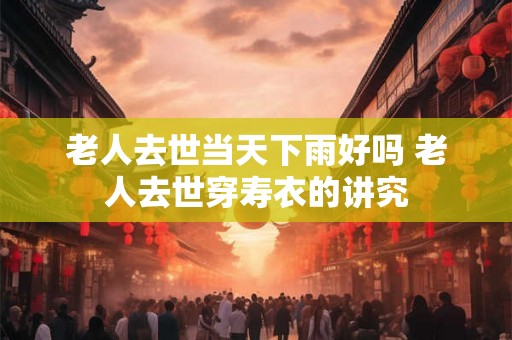 老人去世当天下雨好吗 老人去世穿寿衣的讲究 老人去世当天下雨好吗 老人去世穿寿衣的讲究
