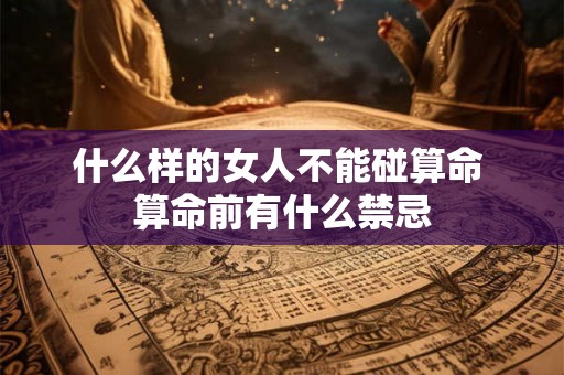 什么样的女人不能碰算命 算命前有什么禁忌 什么样的女人不能碰算命 算命前有什么禁忌