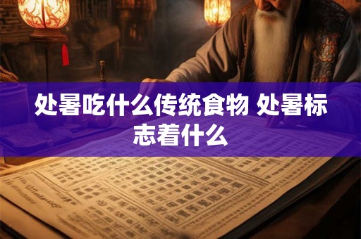 处暑吃什么传统食物 处暑标志着什么 处暑吃什么传统食物 处暑标志着什么