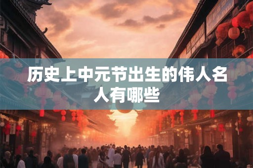 历史上中元节出生的伟人名人有哪些 历史上中元节出生的伟人名人有哪些