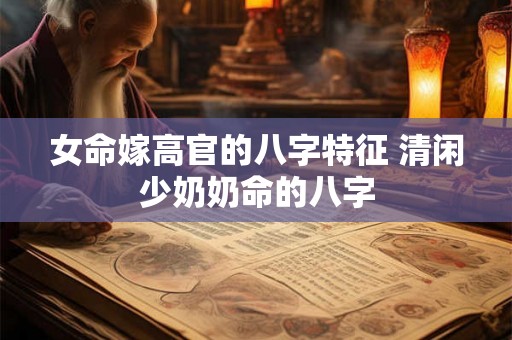 女命嫁高官的八字特征 清闲少奶奶命的八字