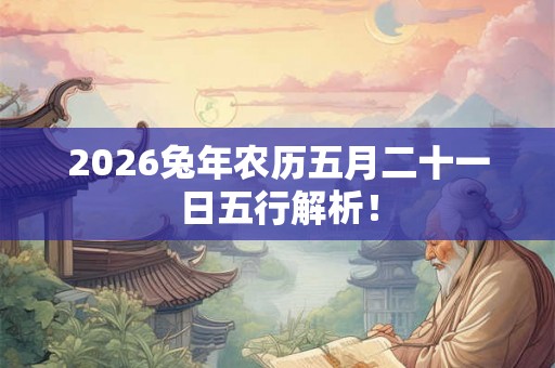2026兔年农历五月二十一日五行解析! 2026兔年农历五月二十一日五行解析!