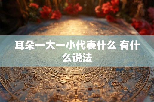 耳朵一大一小代表什么 有什么说法 耳朵一大一小代表什么 有什么说法