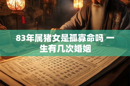 83年属猪女是孤寡命吗 一生有几次婚姻 83年属猪女是孤寡命吗 一生有几次婚姻