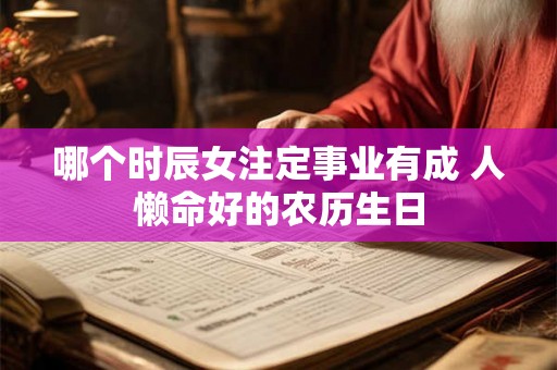 哪个时辰女注定事业有成 人懒命好的农历生日 哪个时辰女注定事业有成 人懒命好的农历生日
