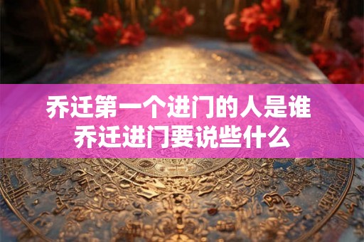乔迁第一个进门的人是谁 乔迁进门要说些什么 乔迁第一个进门的人是谁 乔迁进门要说些什么