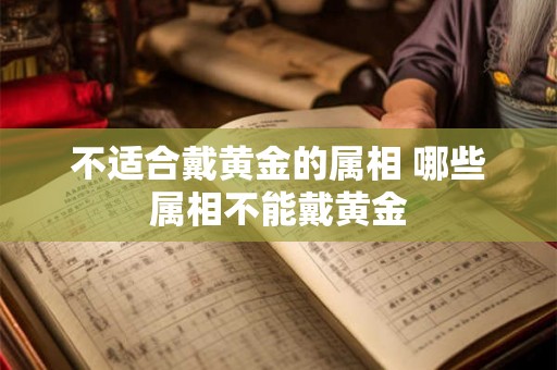 不适合戴黄金的属相 哪些属相不能戴黄金 不适合戴黄金的属相 哪些属相不能戴黄金