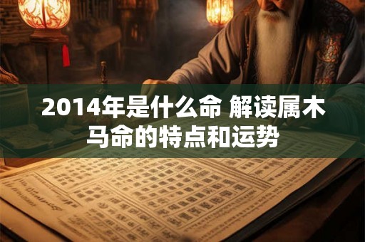 2014年是什么命 解读属木马命的特点和运势 2014年是什么命 解读属木马命的特点和运势