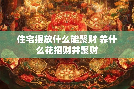 住宅摆放什么能聚财 养什么花招财并聚财 住宅摆放什么能聚财 养什么花招财并聚财