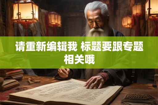 请重新编辑我 标题要跟专题相关哦 请重新编辑我 标题要跟专题相关哦