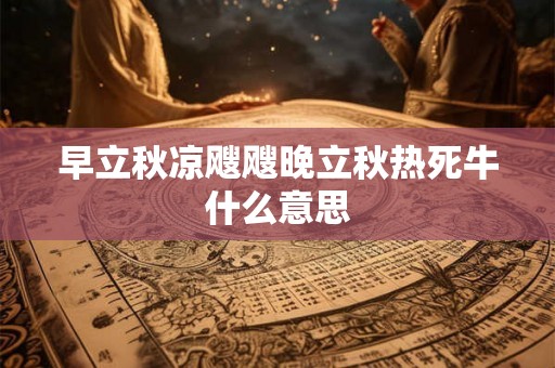 早立秋凉飕飕晚立秋热死牛什么意思 早立秋凉飕飕晚立秋热死牛什么意思