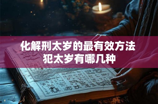 化解刑太岁的最有效方法 犯太岁有哪几种 化解刑太岁的最有效方法 犯太岁有哪几种
