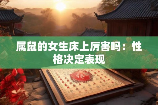 属鼠的女生床上厉害吗:性格决定表现 属鼠的女生床上厉害吗:性格决定表现