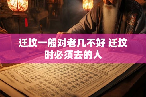 迁坟一般对老几不好 迁坟时必须去的人