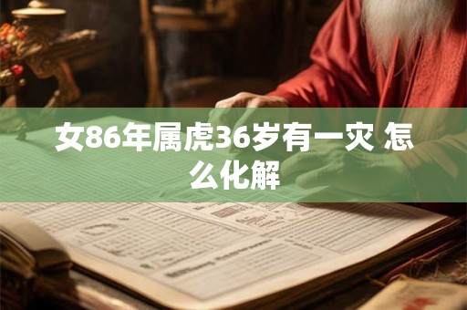 女86年属虎36岁有一灾 怎么化解 女86年属虎36岁有一灾 怎么化解