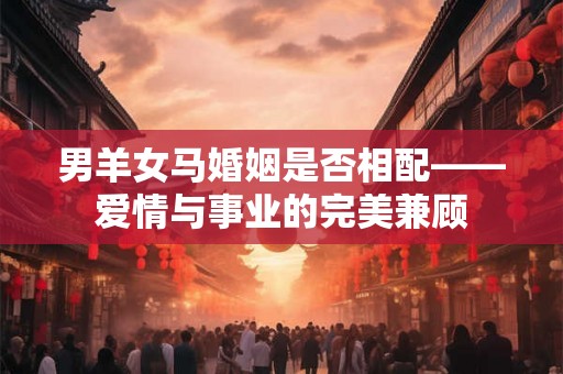 男羊女马婚姻是否相配——爱情与事业的完美兼顾 男羊女马婚姻是否相配——爱情与事业的完美兼顾