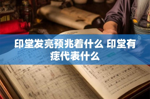 印堂发亮预兆着什么 印堂有痣代表什么 印堂发亮预兆着什么 印堂有痣代表什么