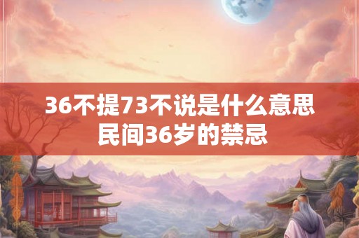 36不提73不说是什么意思 民间36岁的禁忌 36不提73不说是什么意思 民间36岁的禁忌
