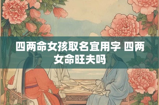 四两命女孩取名宜用字 四两女命旺夫吗 四两命女孩取名宜用字 四两女命旺夫吗