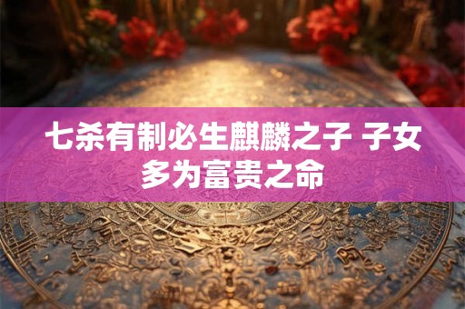 七杀有制必生麒麟之子 子女多为富贵之命 七杀有制必生麒麟之子 子女多为富贵之命