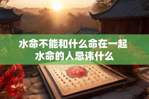 水命不能和什么命在一起 水命的人忌讳什么 水命不能和什么命在一起 水命的人忌讳什么