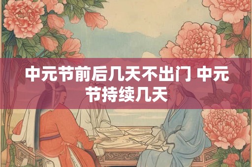 中元节前后几天不出门 中元节持续几天