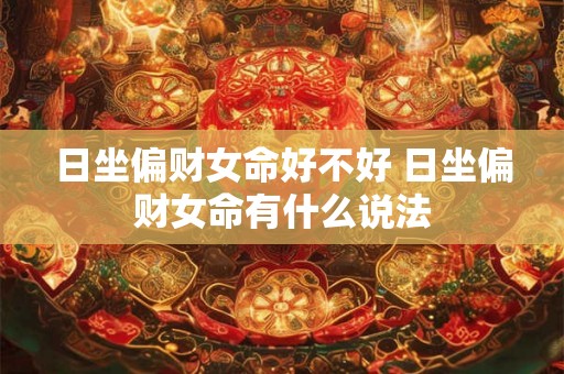 日坐偏财女命好不好 日坐偏财女命有什么说法 日坐偏财女命好不好 日坐偏财女命有什么说法