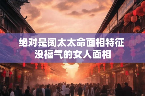 绝对是阔太太命面相特征 没福气的女人面相 绝对是阔太太命面相特征 没福气的女人面相