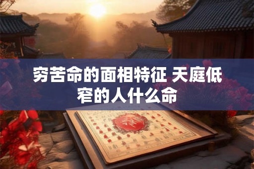 穷苦命的面相特征 天庭低窄的人什么命 穷苦命的面相特征 天庭低窄的人什么命