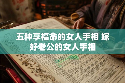 五种享福命的女人手相 嫁好老公的女人手相 五种享福命的女人手相 嫁好老公的女人手相