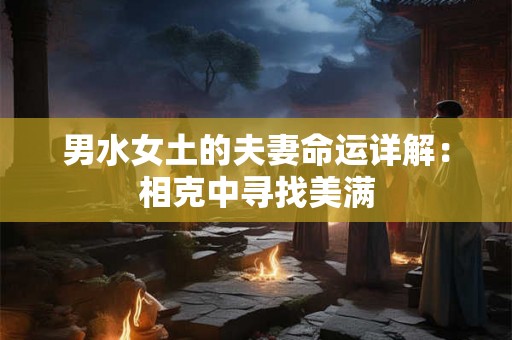 男水女土的夫妻命运详解:相克中寻找美满 男水女土的夫妻命运详解:相克中寻找美满