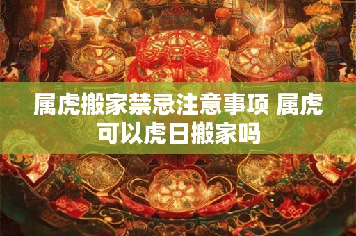 属虎搬家禁忌注意事项 属虎可以虎日搬家吗