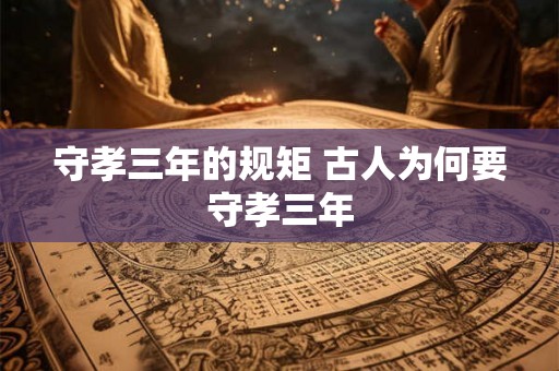 守孝三年的规矩 古人为何要守孝三年 守孝三年的规矩 古人为何要守孝三年
