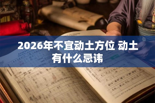 2026年不宜动土方位 动土有什么忌讳 2026年不宜动土方位 动土有什么忌讳