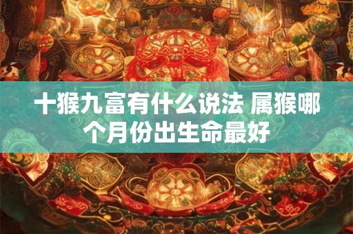 十猴九富有什么说法 属猴哪个月份出生命最好 十猴九富有什么说法 属猴哪个月份出生命最好