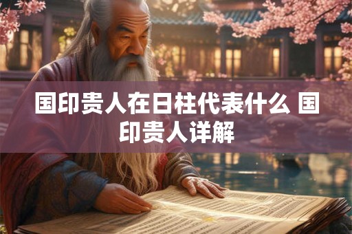国印贵人在日柱代表什么 国印贵人详解