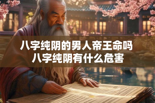 八字纯阴的男人帝王命吗 八字纯阴有什么危害 八字纯阴的男人帝王命吗 八字纯阴有什么危害