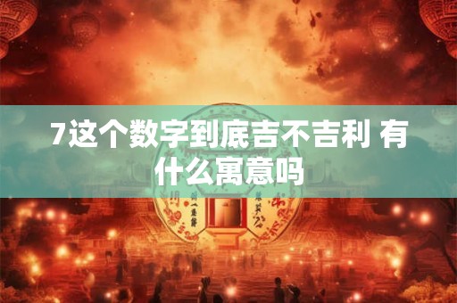 7这个数字到底吉不吉利 有什么寓意吗 7这个数字到底吉不吉利 有什么寓意吗