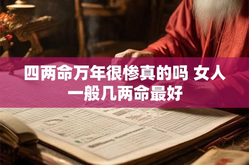 四两命万年很惨真的吗 女人一般几两命最好 四两命万年很惨真的吗 女人一般几两命最好