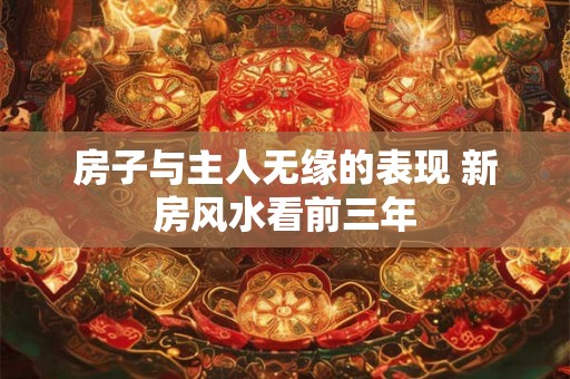 房子与主人无缘的表现 新房风水看前三年 房子与主人无缘的表现 新房风水看前三年