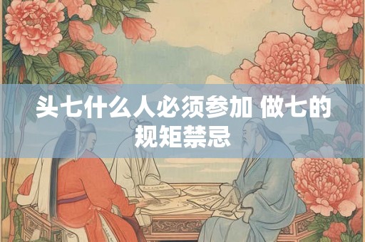 头七什么人必须参加 做七的规矩禁忌 头七什么人必须参加 做七的规矩禁忌