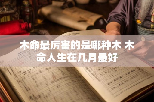 木命最厉害的是哪种木 木命人生在几月最好