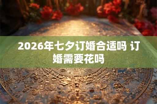 2026年七夕订婚合适吗 订婚需要花吗 2026年七夕订婚合适吗 订婚需要花吗