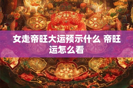 女走帝旺大运预示什么 帝旺运怎么看